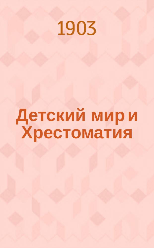 Детский мир и Хрестоматия : Кн. для клас. чтения, приспособл. к постеп. умств. упр. и нагляд. знакомству с предметами природы : (Назначается для детей от 8 до 12 лет)