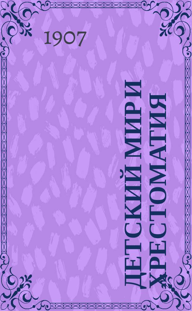 Детский мир и Хрестоматия : Кн. для клас. чтения, приспособл. к постеп. умств. упр. и нагляд. знакомству с предметами природы : (Назначается для детей от 8 до 12 лет)