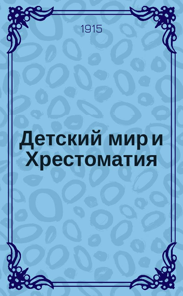 Детский мир и Хрестоматия : Кн. для клас. чтения, приспособл. к постеп. умств. упр. и нагляд. знакомству с предметами природы : (Назначается для детей от 8 до 12 лет)