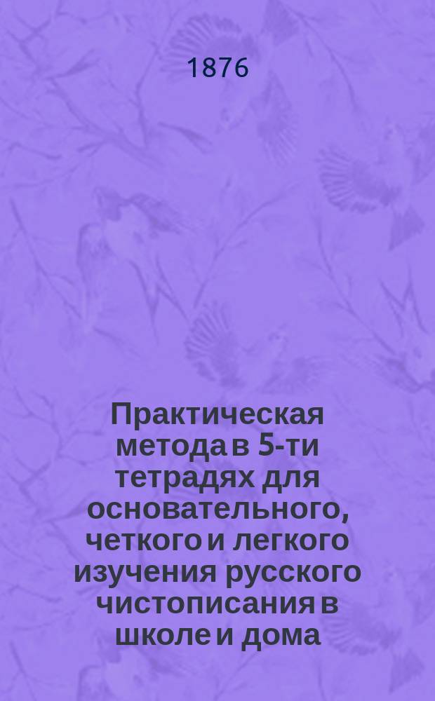 Практическая метода в 5-ти тетрадях для основательного, четкого и легкого изучения русского чистописания в школе и дома