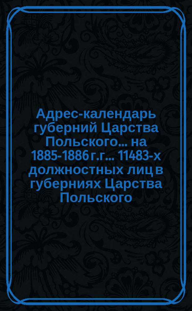 Адрес-календарь губерний Царства Польского... на 1885-1886 г.г. ... 11483-х должностных лиц в губерниях Царства Польского...