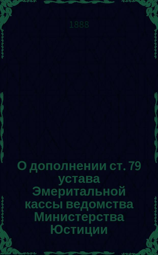 О дополнении ст. 79 устава Эмеритальной кассы ведомства Министерства Юстиции