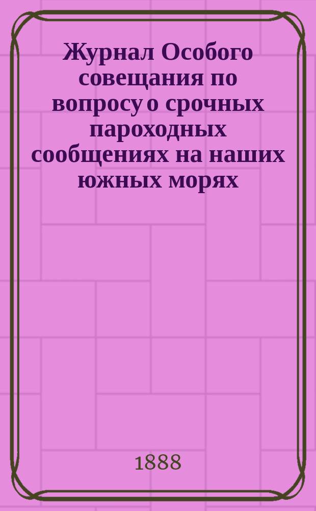 Журнал Особого совещания по вопросу о срочных пароходных сообщениях на наших южных морях : № 1-. № 2 : Заседание 29 и 30 июля, 4 и 18 авг. 1888 г.