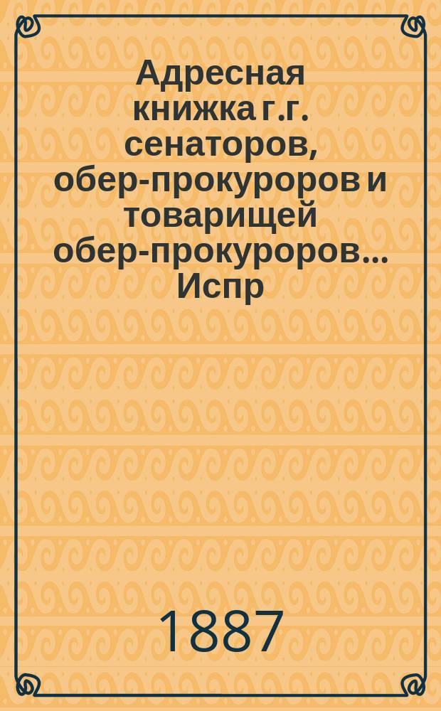 Адресная книжка г.г. сенаторов, обер-прокуроров и товарищей обер-прокуроров... ... Испр. по 10-е янв. 1887
