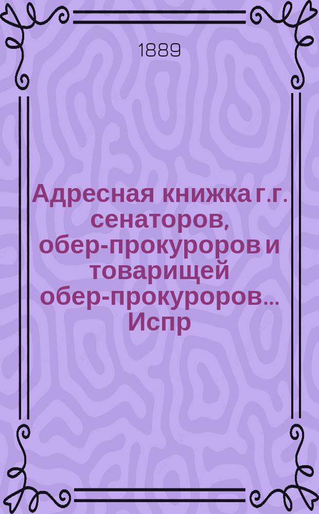 Адресная книжка г.г. сенаторов, обер-прокуроров и товарищей обер-прокуроров... ... Испр. по 5-е сент. 1889