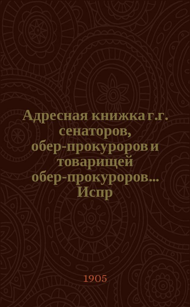 Адресная книжка г.г. сенаторов, обер-прокуроров и товарищей обер-прокуроров... ... Испр. по 4 февр. 1905