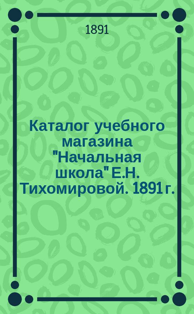 Каталог учебного магазина "Начальная школа" Е.Н. Тихомировой. 1891 г.