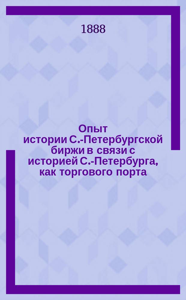 Опыт истории С.-Петербургской биржи в связи с историей С.-Петербурга, как торгового порта. [Вып. 1 : Петербург до его основания