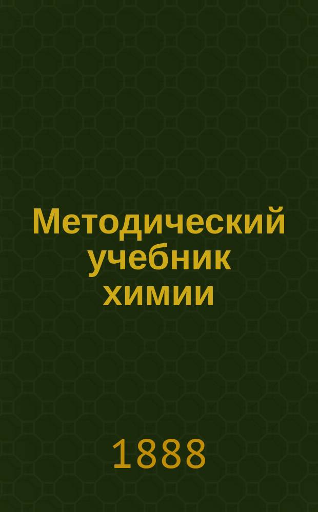 Методический учебник химии (неорганической) : Ч. 1-. Ч. 1 : Описание веществ ; Реакции ; Законы и теории