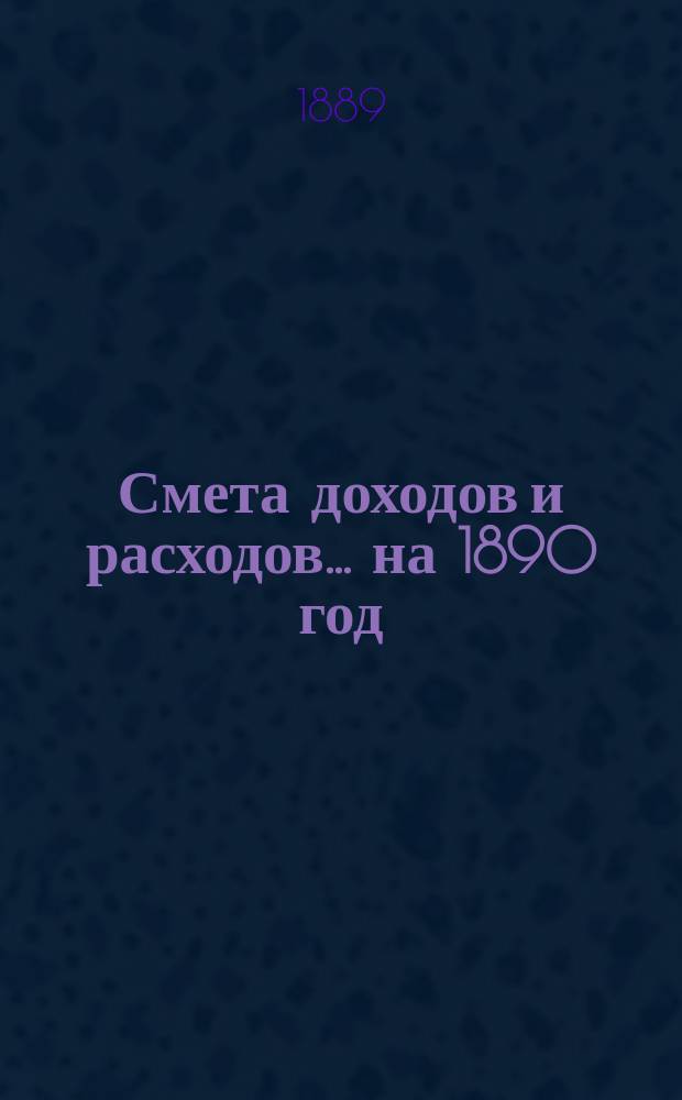 Смета доходов и расходов... ... на 1890 год