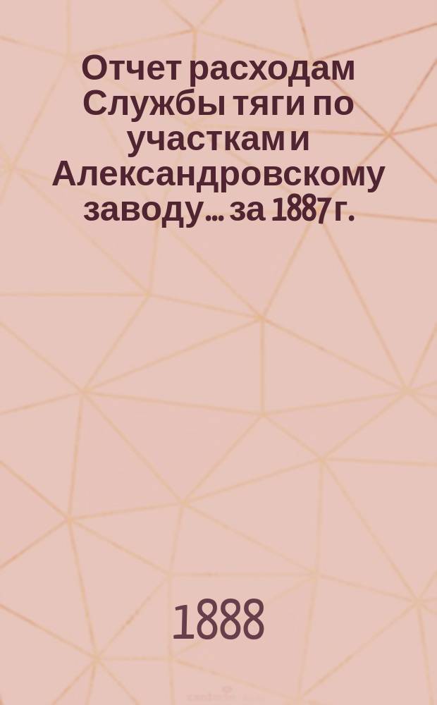 Отчет расходам Службы тяги по участкам и Александровскому заводу. ... за 1887 г.