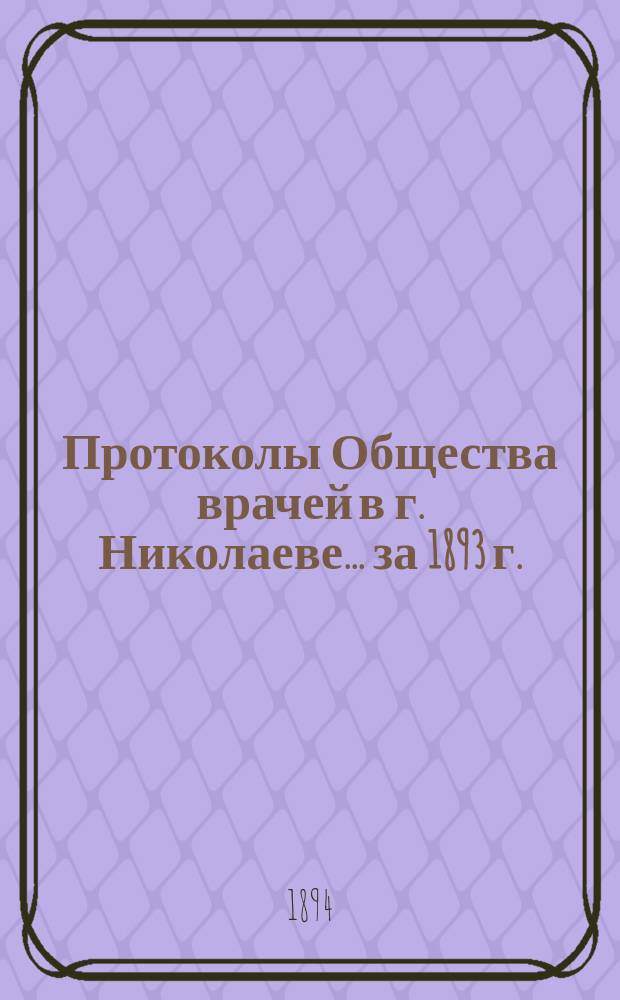 Протоколы Общества врачей в г. Николаеве... ... за 1893 г.