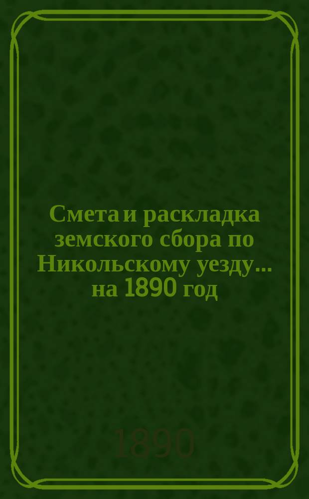Смета и раскладка земского сбора по Никольскому уезду... ... на 1890 год