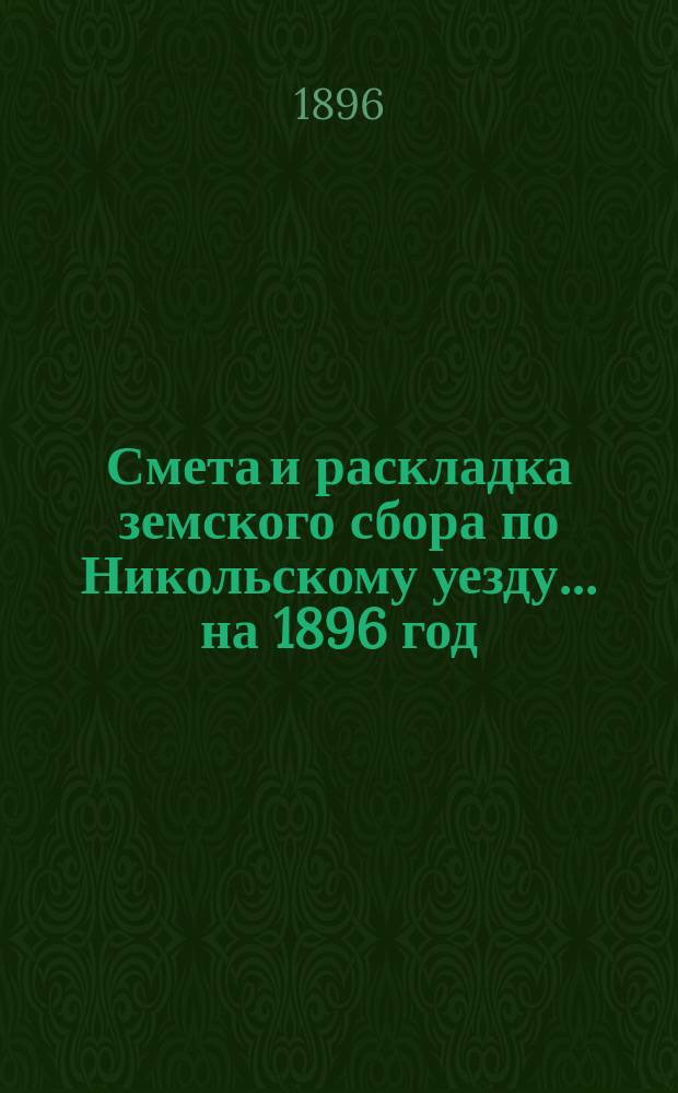 Смета и раскладка земского сбора по Никольскому уезду... ... на 1896 год