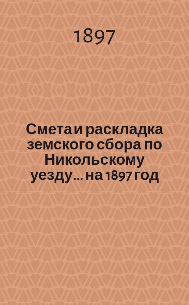 Смета и раскладка земского сбора по Никольскому уезду... ... на 1897 год