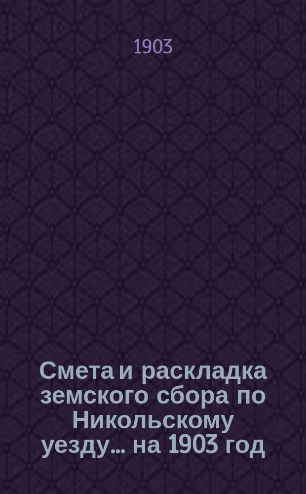 Смета и раскладка земского сбора по Никольскому уезду... ... на 1903 год