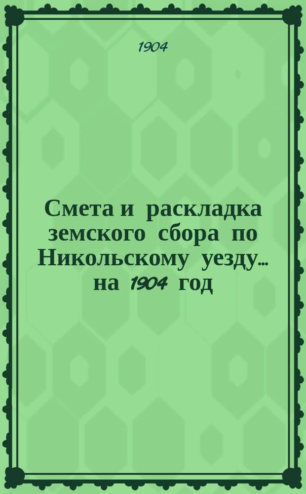 Смета и раскладка земского сбора по Никольскому уезду... ... на 1904 год