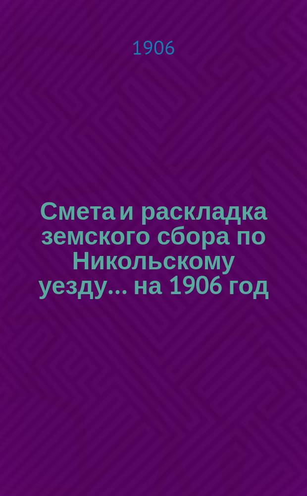 Смета и раскладка земского сбора по Никольскому уезду... ... на 1906 год