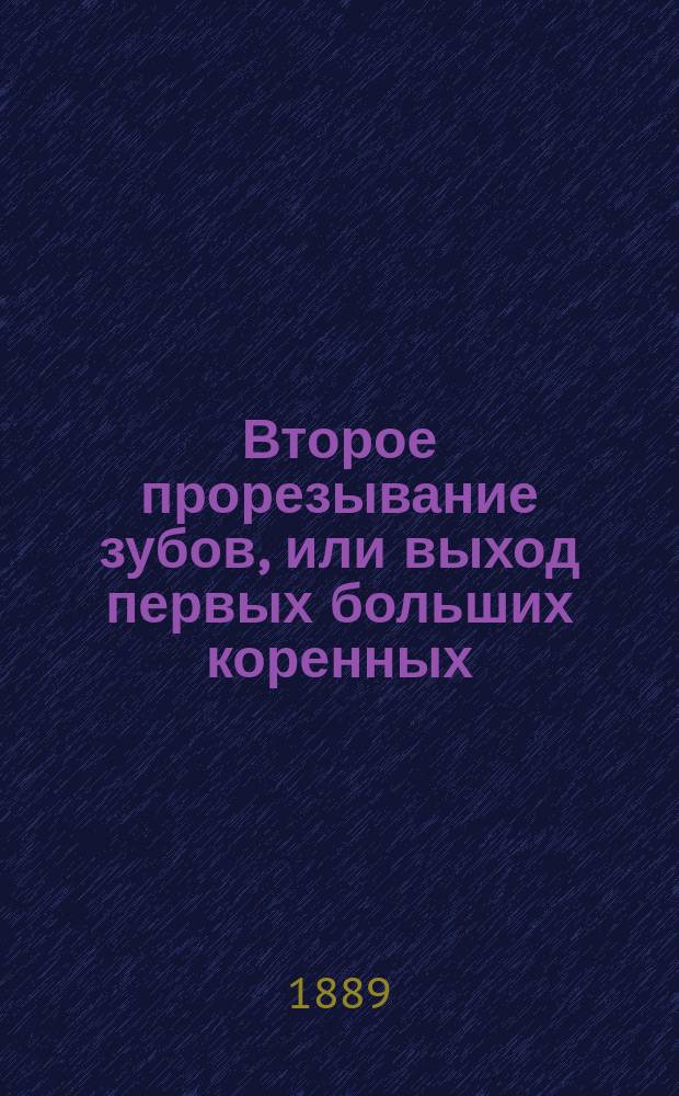 Второе прорезывание зубов, или выход первых больших коренных : Докл., чит. 3-му Съезду рус. врачей в С.-Петербурге в заседании секции дет. болезней 9 янв. 1889 г
