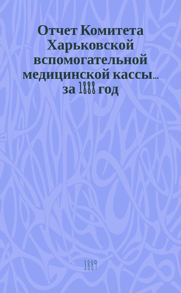 Отчет Комитета Харьковской вспомогательной медицинской кассы... за 1888 год