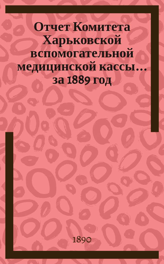 Отчет Комитета Харьковской вспомогательной медицинской кассы... за 1889 год