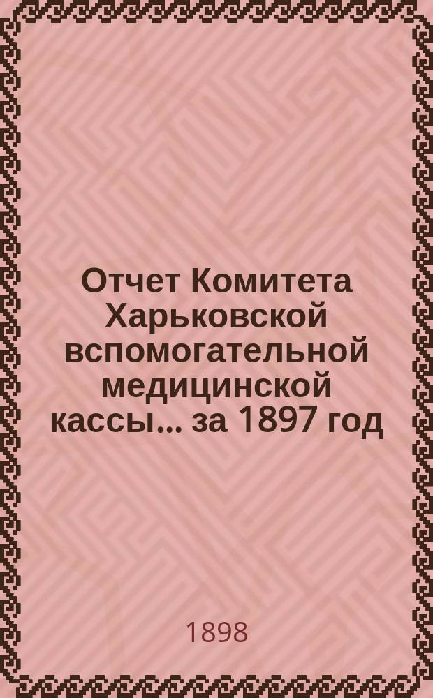 Отчет Комитета Харьковской вспомогательной медицинской кассы... за 1897 год