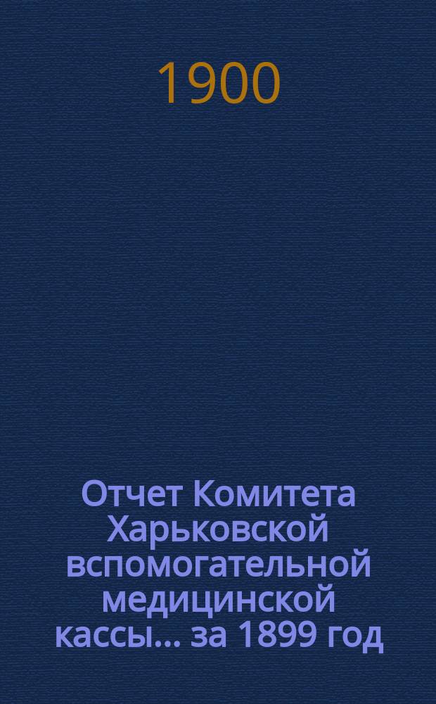 Отчет Комитета Харьковской вспомогательной медицинской кассы... за 1899 год