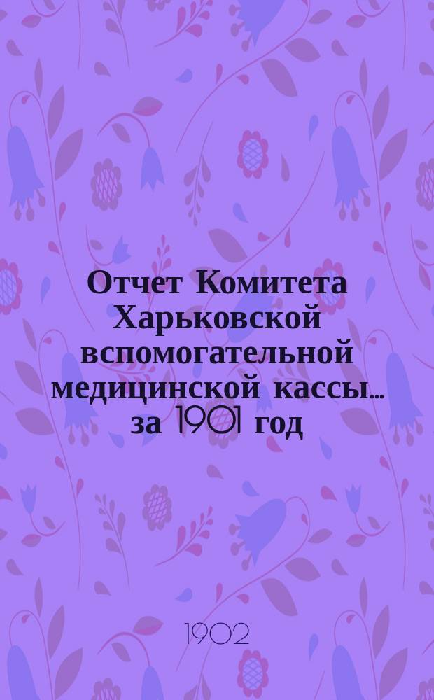 Отчет Комитета Харьковской вспомогательной медицинской кассы... за 1901 год