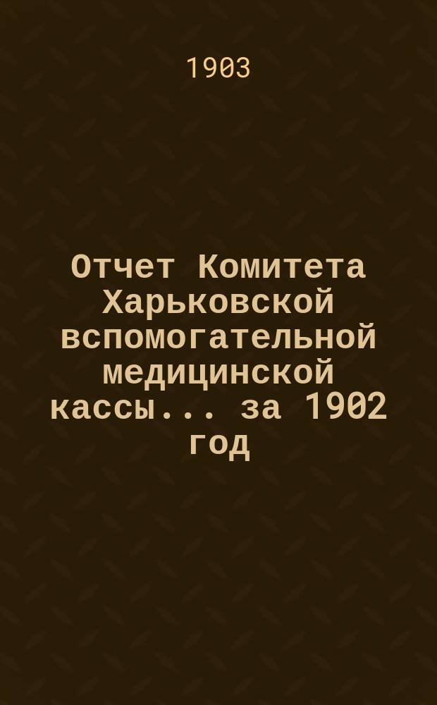 Отчет Комитета Харьковской вспомогательной медицинской кассы... за 1902 год