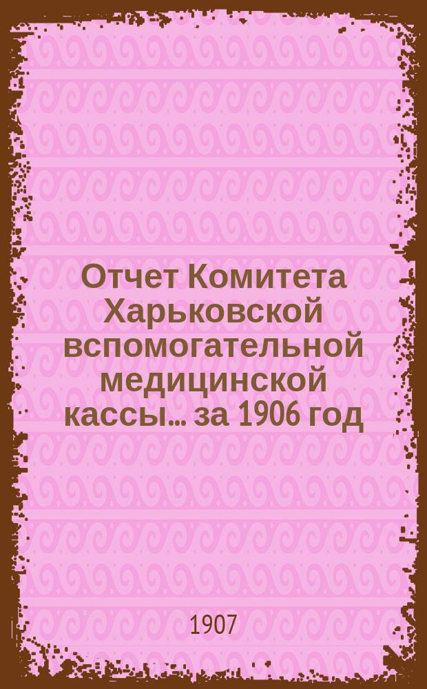 Отчет Комитета Харьковской вспомогательной медицинской кассы... за 1906 год
