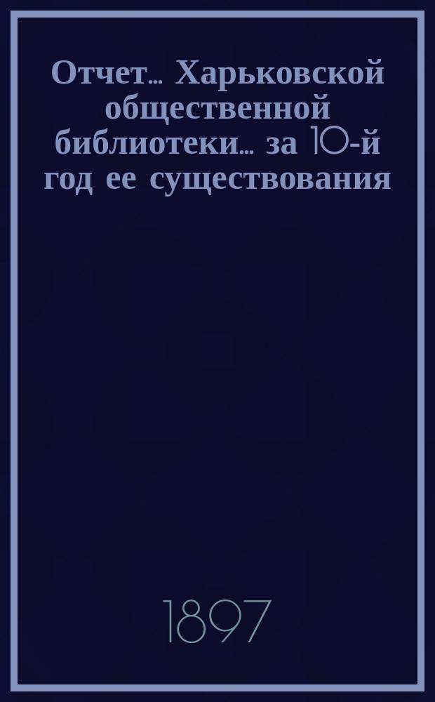 Отчет... Харьковской общественной библиотеки... за 10-й год ее существования : за 10-й год ее существования. (С 1-го окт. 1895 г. по 1-е окт. 1896 г.) и протокол общего собрания членов ее 15 дек. 1896 г.