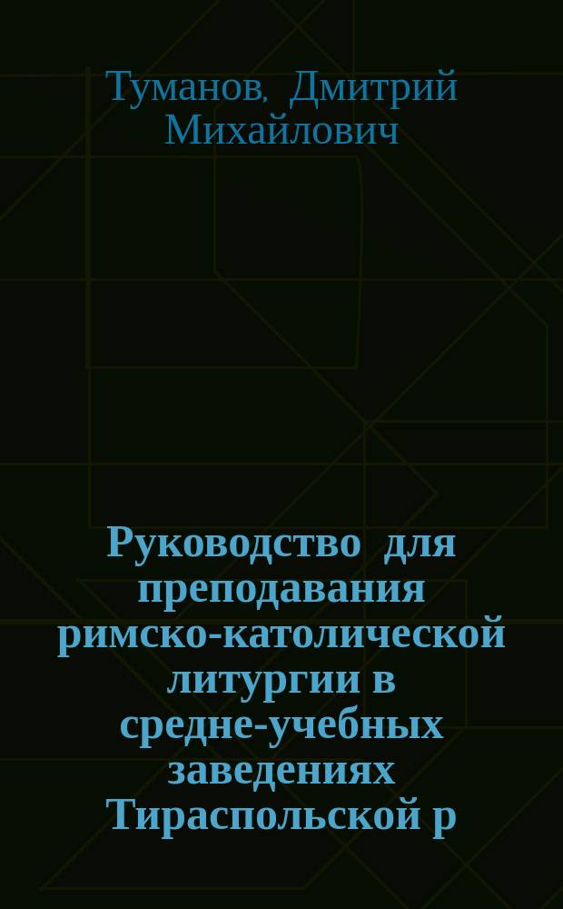 Руководство для преподавания римско-католической литургии в средне-учебных заведениях Тираспольской р. к. епархии; Несколько слов об инквизиции / Под ред. бывшего законоучителя одесск. средне-учеб. заведений, свящ. кн. Дм.М. Туманова, на рус. яз. пер. Ф.О. Зенькович из разных книг