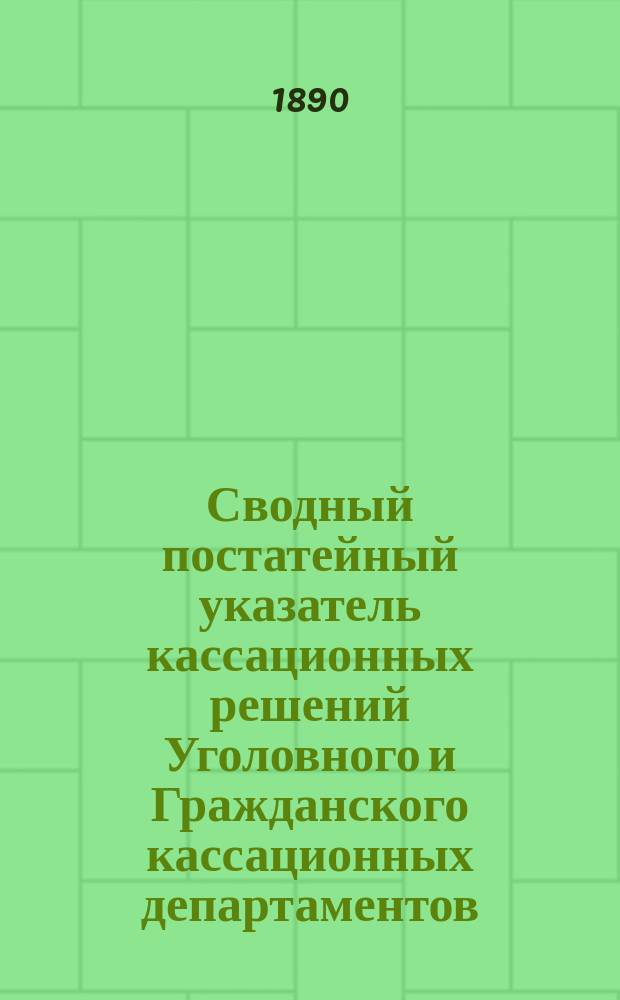 Сводный постатейный указатель кассационных решений Уголовного и Гражданского кассационных департаментов, Общего собрания 1-го и кассационных департаментов Правительствующего сената : За 1887 и 1888 г