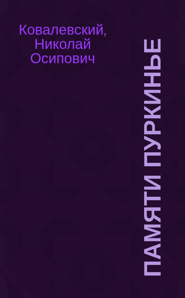 Памяти Пуркинье : Речь, произнесенная 9 сент. 1890 г. при открытии нового здания для лаборатории физиологической, гистологической, физиолого-химической и фармакологической в Имп. Казанск. ун-те, орд. проф. Н.О. Ковалевским