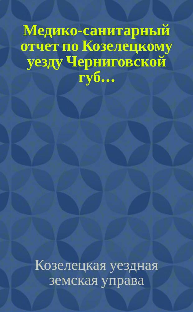 Медико-санитарный отчет по Козелецкому уезду Черниговской губ...