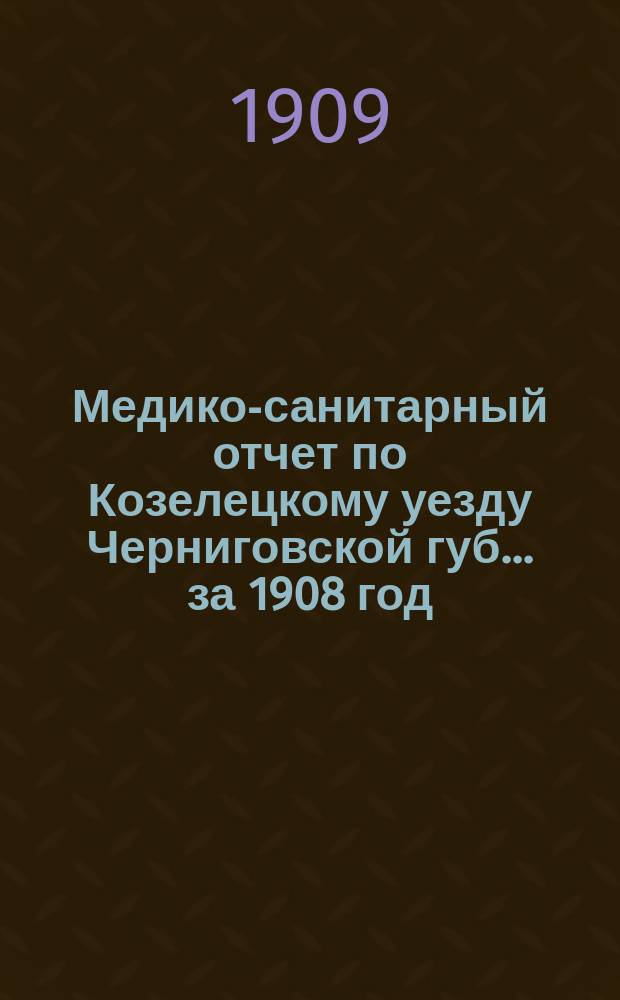 Медико-санитарный отчет по Козелецкому уезду Черниговской губ... за 1908 год