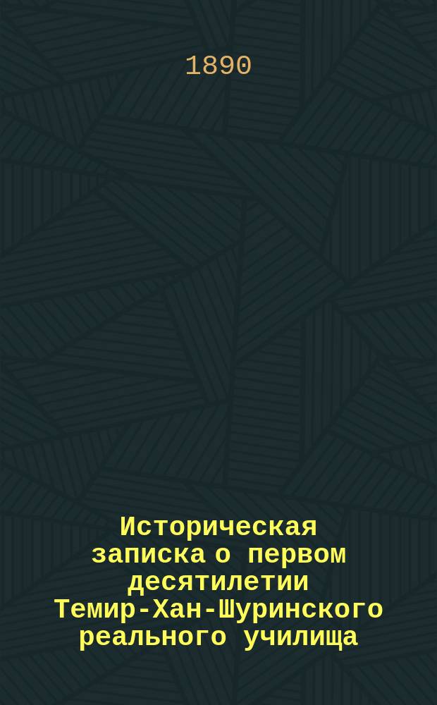 Историческая записка о первом десятилетии Темир-Хан-Шуринского реального училища. 1880-1889