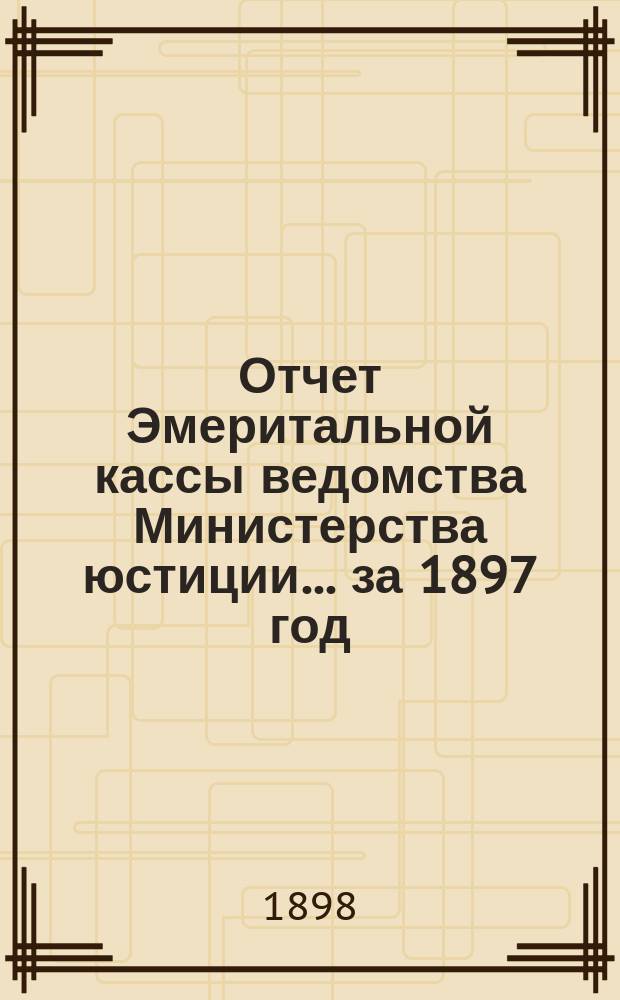 Отчет Эмеритальной кассы ведомства Министерства юстиции... ... за 1897 год
