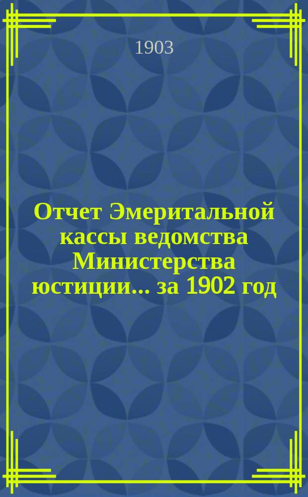 Отчет Эмеритальной кассы ведомства Министерства юстиции... ... за 1902 год