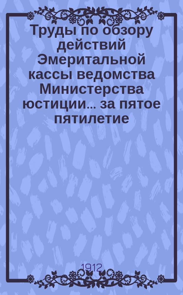 Труды по обзору действий Эмеритальной кассы ведомства Министерства юстиции... ... за пятое пятилетие : 1. Подготовительные работы