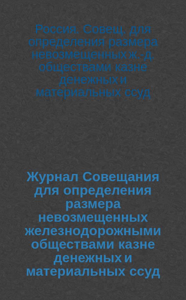 Журнал Совещания для определения размера невозмещенных железнодорожными обществами казне денежных и материальных ссуд (кроме авансов, отпущенных в счет гарантии)