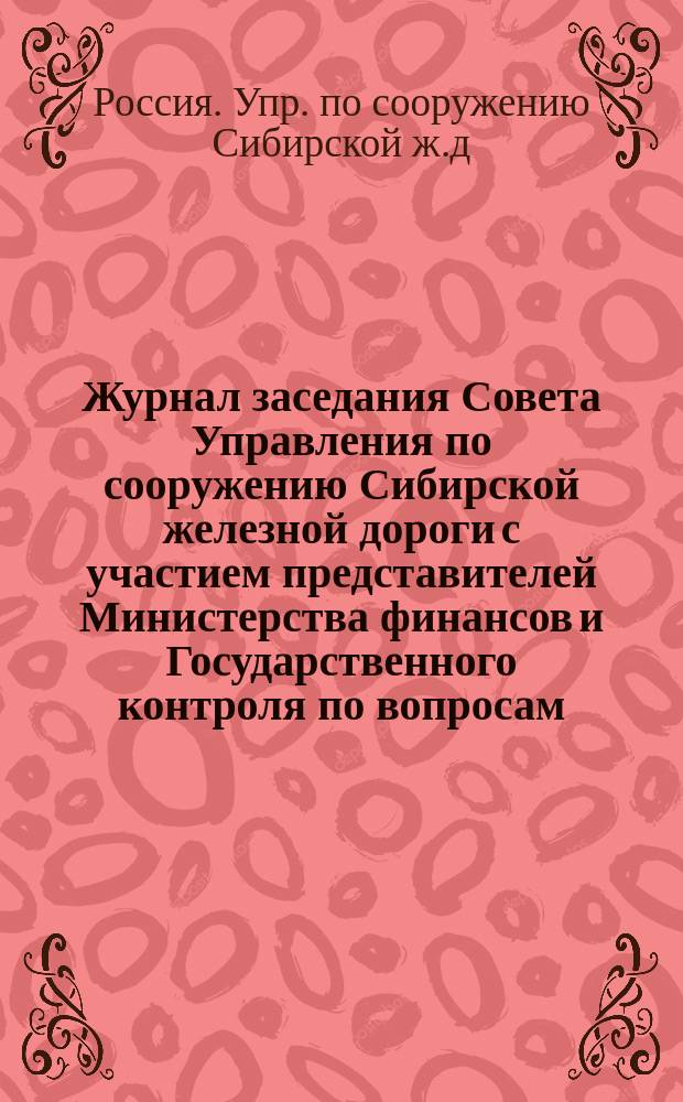 Журнал заседания Совета Управления по сооружению Сибирской железной дороги с участием представителей Министерства финансов и Государственного контроля по вопросам, не получившим окончательного решения в вышеупомянутом Совете Управления, при рассмотрении смет по эксплуатации Уссурийской и Пермь-Котласской железных дорог на 1899 год : Заседание 24 ноября 1898 г