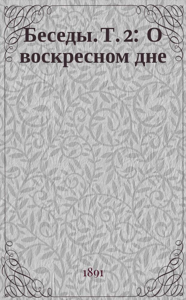Беседы. Т. 2 : О воскресном дне ; Быть и казаться ; Фатализм ; О неблагодарных ; Раб Онисим ; О духовном знании ; Притча о талантах ; Притча о талантах ; Притча о талантах ; Ефиоплянин
