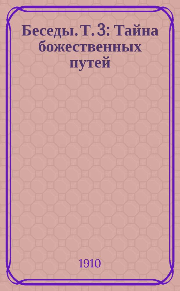 Беседы. Т. 3 : Тайна божественных путей ; Учение и жизнь ; Грехи других ; Юродство и сила ; Истины моральные и истины откровенные ; Собирание милостыни во времена апостолов ; Моисей ; Видение апостола Павла ; Смущение Асафа ; Узкий путь в царство небесное