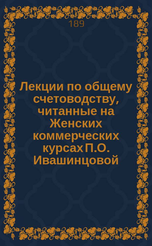 ... Лекции по общему счетоводству, читанные на Женских коммерческих курсах П.О. Ивашинцовой : Т. 1-. Т. 1