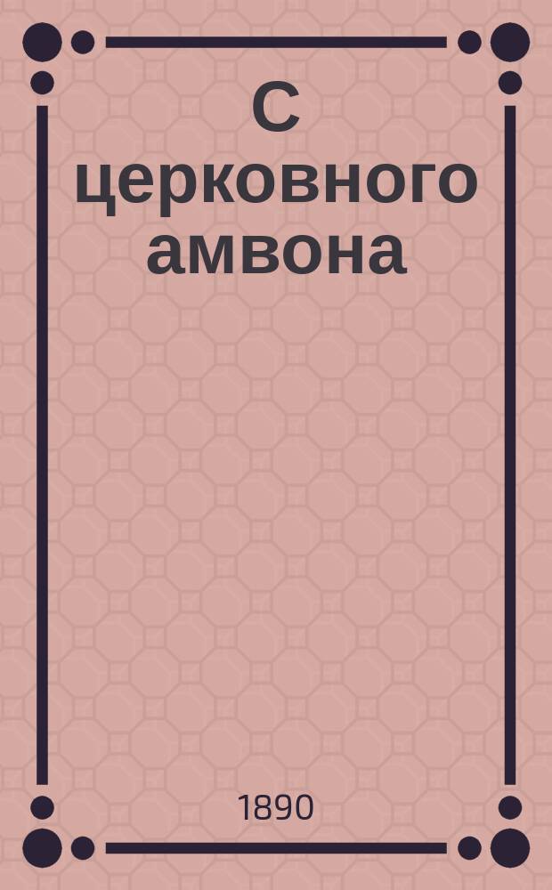 С церковного амвона : Сб. образцовых проповедей, говор. даровитыми и талантливыми нашими архипастырями и пастырями. Вып. 3 и 4 : Поучения на дни святых в честь чудотворных икон, царские и торжественные