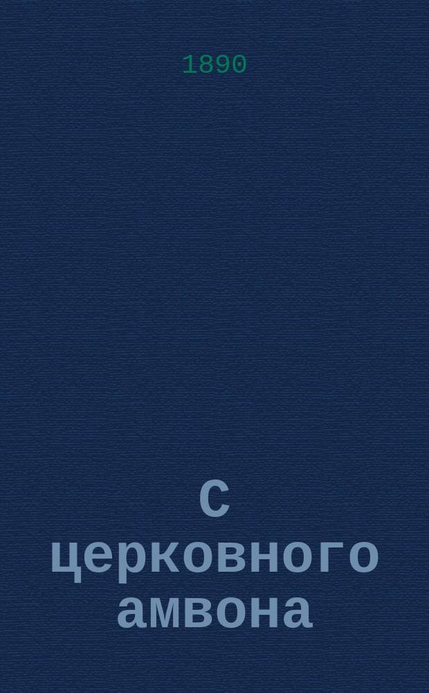 С церковного амвона : Сб. образцовых проповедей, говор. даровитыми и талантливыми нашими архипастырями и пастырями. Вып. 5 : Поучения о православной вере
