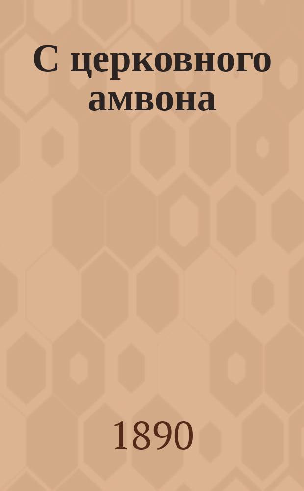 С церковного амвона : Сб. образцовых проповедей, говор. даровитыми и талантливыми нашими архипастырями и пастырями. Вып. 1 : Поучения на праздники господни и богородичные