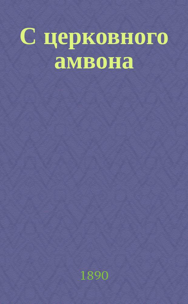 С церковного амвона : Сб. образцовых проповедей, говор. даровитыми и талантливыми нашими архипастырями и пастырями. Вып. 2 : Поучения на дни недельные