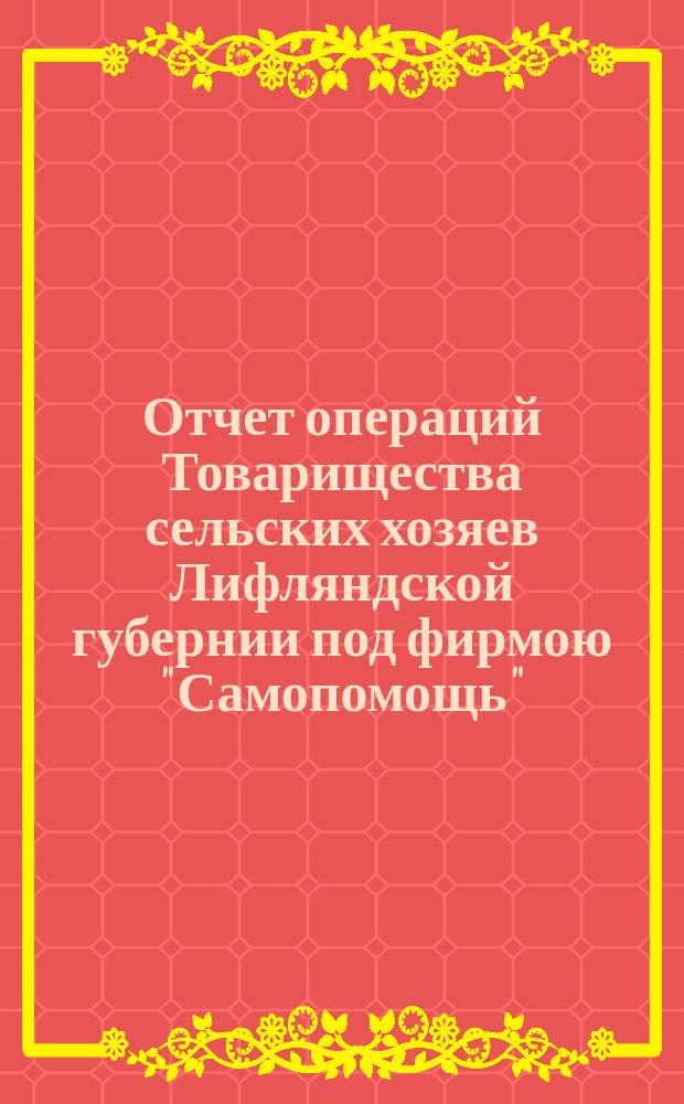 Отчет операций Товарищества сельских хозяев Лифляндской губернии под фирмою "Самопомощь"... 8-й... с 1 января по 31 декабря 1898 г.